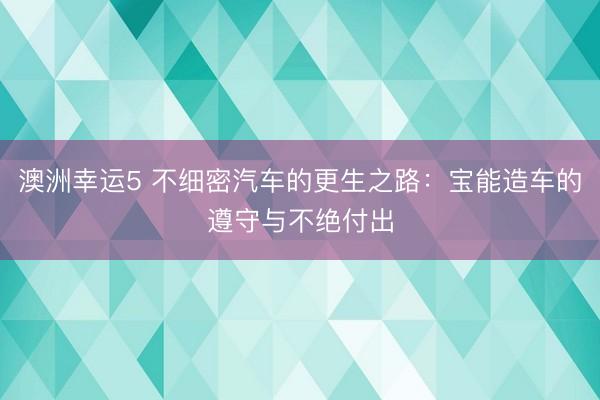 澳洲幸运5 不细密汽车的更生之路:宝能造车的遵守与不绝付出