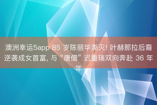 澳洲幸运5app 85 岁陈丽华澌灭! 叶赫那拉后裔逆袭成女首富, 与 “唐僧” 迟重瑞双向奔赴 36 年