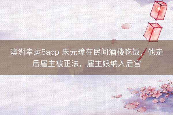 澳洲幸运5app 朱元璋在民间酒楼吃饭，他走后雇主被正法，雇主娘纳入后宫