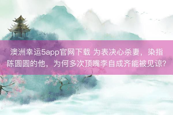 澳洲幸运5app官网下载 为表决心杀妻，染指陈圆圆的他，为何多次顶嘴李自成齐能被见谅？