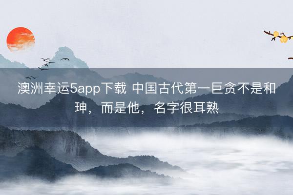澳洲幸运5app下载 中国古代第一巨贪不是和珅,而是他,名字很耳熟