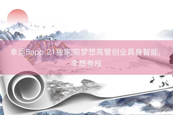 幸运5app 21独家|前梦想高管创业具身智能, 李想参投