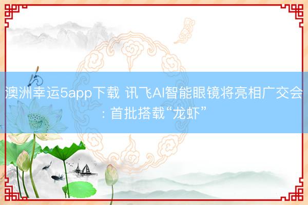 澳洲幸运5app下载 讯飞AI智能眼镜将亮相广交会: 首批搭载“龙虾”