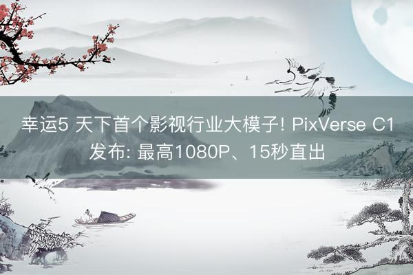 幸运5 天下首个影视行业大模子! PixVerse C1发布: 最高1080P、15秒直出