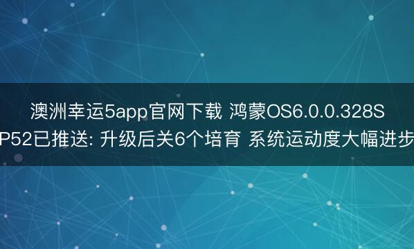 澳洲幸运5app官网下载 鸿蒙OS6.0.0.328SP52已推送: 升级后关6个培育 系统运动度大幅进步