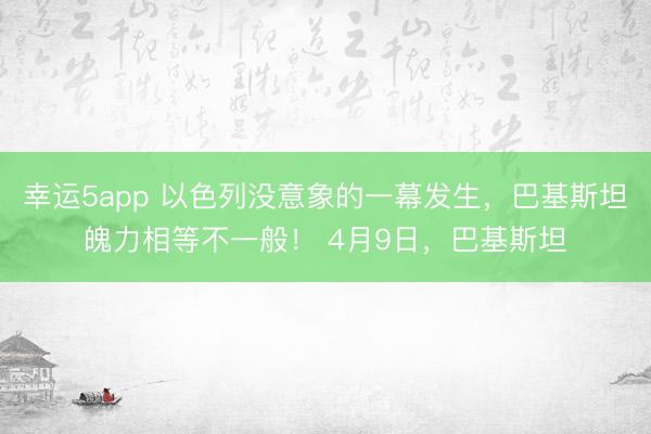 幸运5app 以色列没意象的一幕发生，巴基斯坦魄力相等不一般！ 4月9日，巴基斯坦