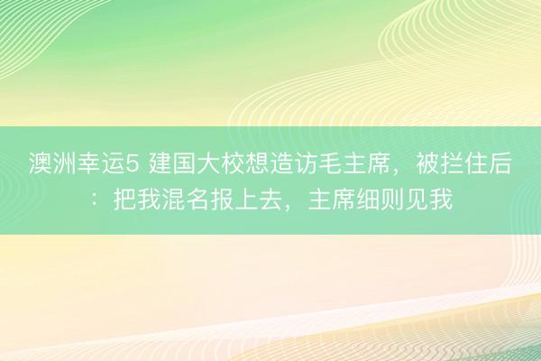 澳洲幸运5 建国大校想造访毛主席,被拦住后:把我混名报上去,主席细则见我