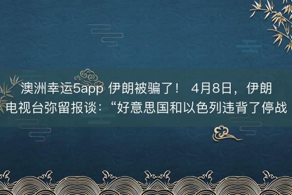 澳洲幸运5app 伊朗被骗了！ 4月8日，伊朗电视台弥留报谈：“好意思国和以色列违背了停战
