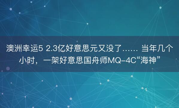 澳洲幸运5 2.3亿好意思元又没了…… 当年几个小时,一架好意思国舟师MQ-4C“海神”