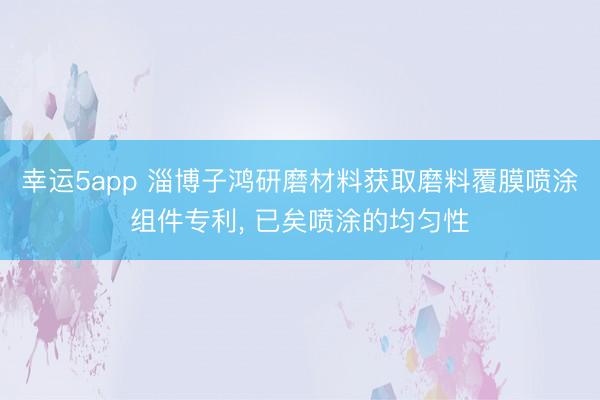 幸运5app 淄博子鸿研磨材料获取磨料覆膜喷涂组件专利, 已矣喷涂的均匀性