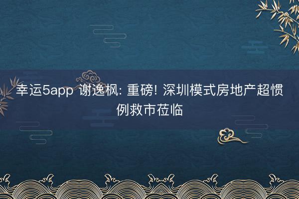 幸运5app 谢逸枫: 重磅! 深圳模式房地产超惯例救市莅临