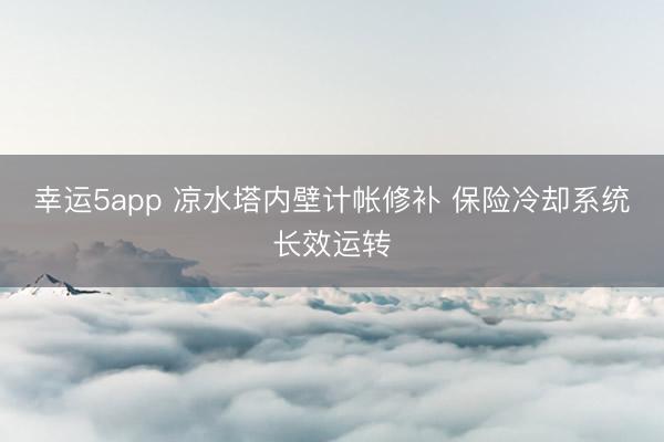 幸运5app 凉水塔内壁计帐修补 保险冷却系统长效运转