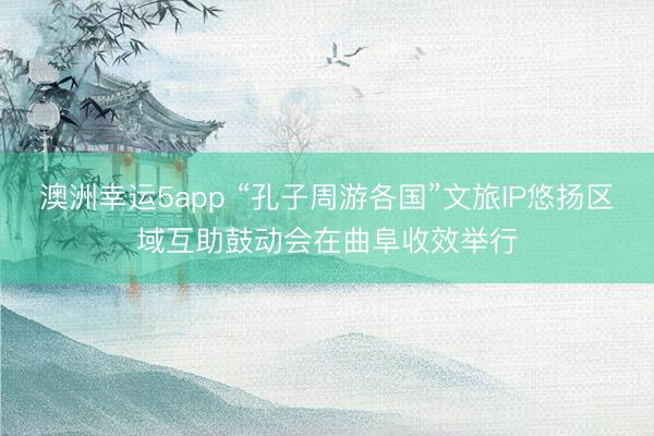 澳洲幸运5app “孔子周游各国”文旅IP悠扬区域互助鼓动会在曲阜收效举行