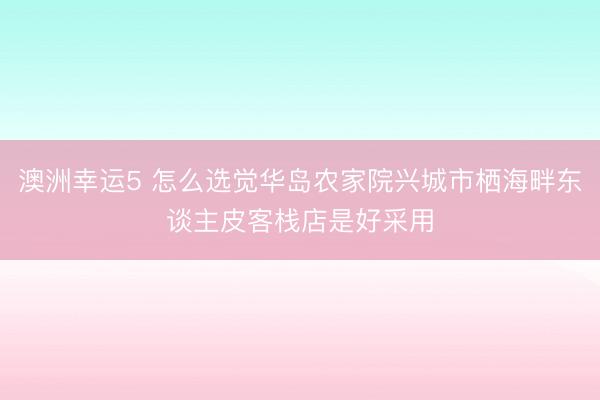 澳洲幸运5 怎么选觉华岛农家院兴城市栖海畔东谈主皮客栈店是好采用