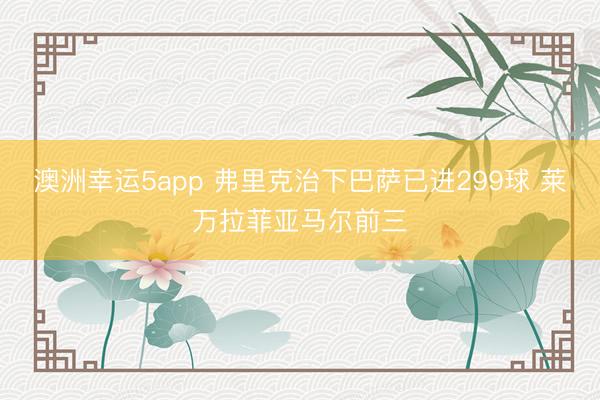 澳洲幸运5app 弗里克治下巴萨已进299球 莱万拉菲亚马尔前三