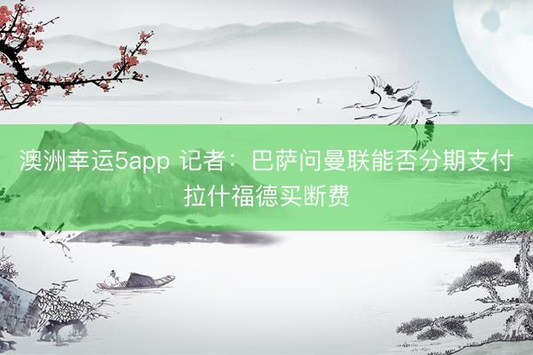 澳洲幸运5app 记者：巴萨问曼联能否分期支付拉什福德买断费