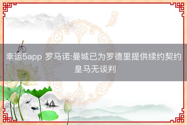 幸运5app 罗马诺:曼城已为罗德里提供续约契约 皇马无谈判