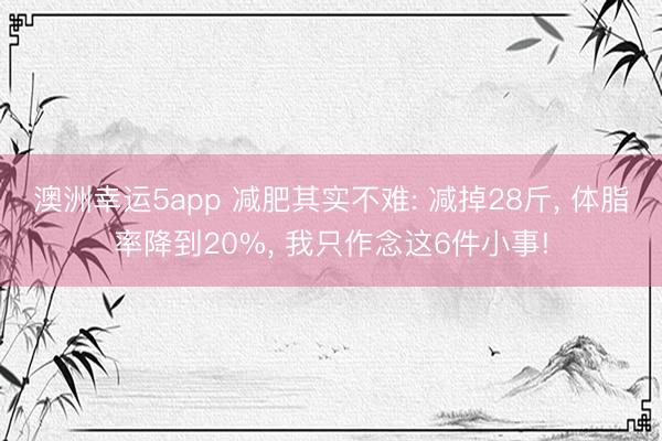 澳洲幸运5app 减肥其实不难: 减掉28斤, 体脂率降到20%, 我只作念这6件小事!