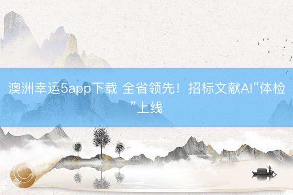 澳洲幸运5app下载 全省领先！招标文献AI“体检”上线