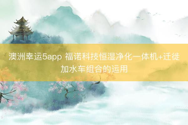 澳洲幸运5app 福诺科技恒湿净化一体机+迁徙加水车组合的运用