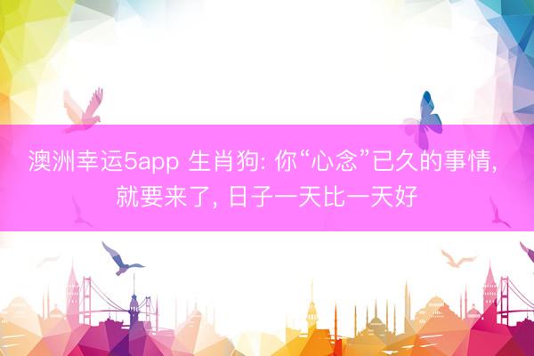 澳洲幸运5app 生肖狗: 你“心念”已久的事情， 就要来了， 日子一天比一天好