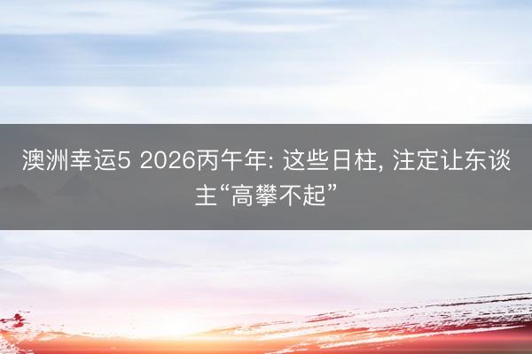澳洲幸运5 2026丙午年: 这些日柱, 注定让东谈主“高攀不起”