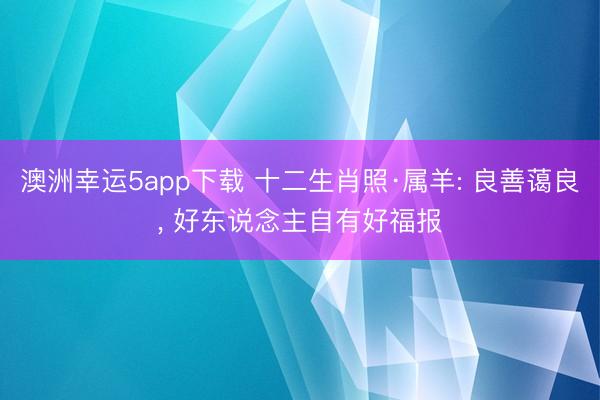 澳洲幸运5app下载 十二生肖照·属羊: 良善蔼良， 好东说念主自有好福报