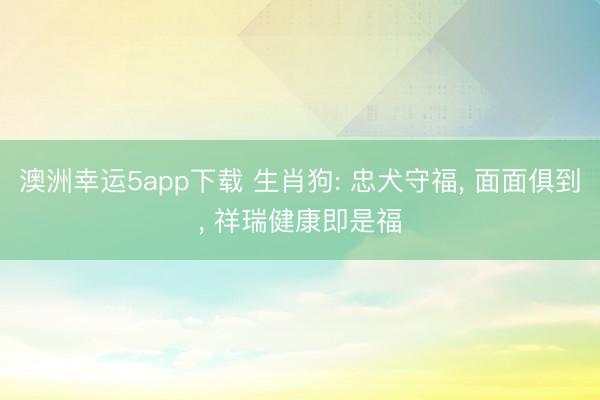 澳洲幸运5app下载 生肖狗: 忠犬守福， 面面俱到， 祥瑞健康即是福