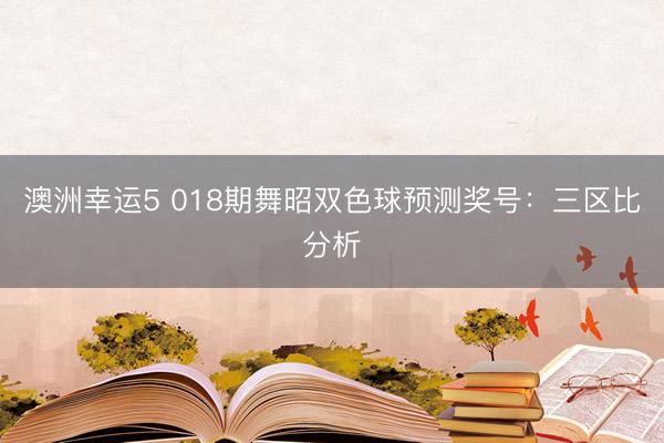 澳洲幸运5 018期舞昭双色球预测奖号：三区比分析