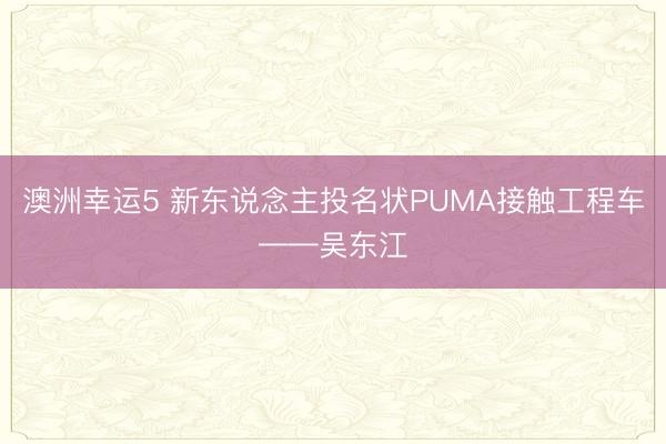 澳洲幸运5 新东说念主投名状PUMA接触工程车——吴东江