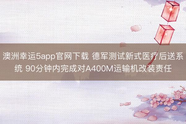 澳洲幸运5app官网下载 德军测试新式医疗后送系统 90分钟内完成对A400M运输机改装责任