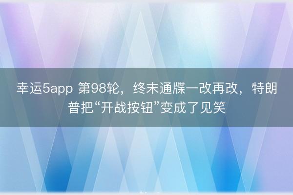 幸运5app 第98轮,终末通牒一改再改,特朗普把“开战按钮”变成了见笑