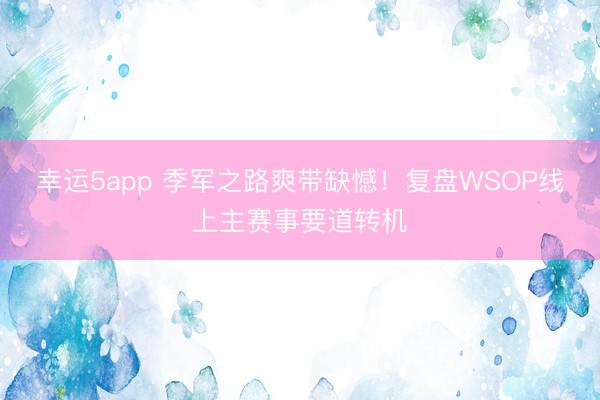 幸运5app 季军之路爽带缺憾！复盘WSOP线上主赛事要道转机