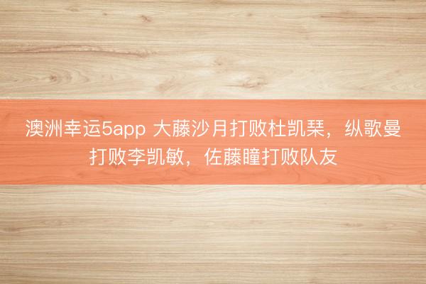 澳洲幸运5app 大藤沙月打败杜凯琹，纵歌曼打败李凯敏，佐藤瞳打败队友