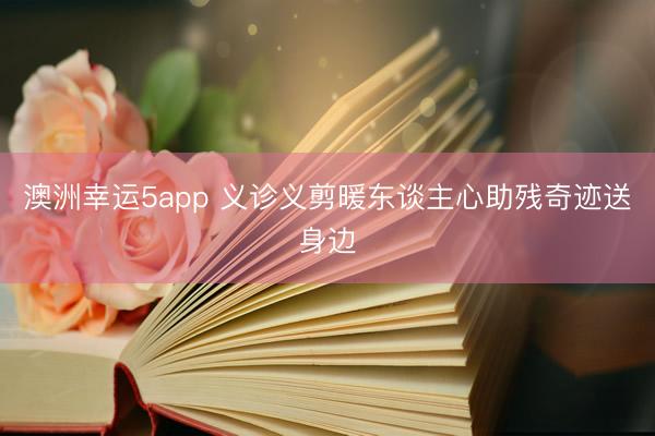澳洲幸运5app 义诊义剪暖东谈主心助残奇迹送身边