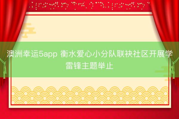 澳洲幸运5app 衡水爱心小分队联袂社区开展学雷锋主题举止