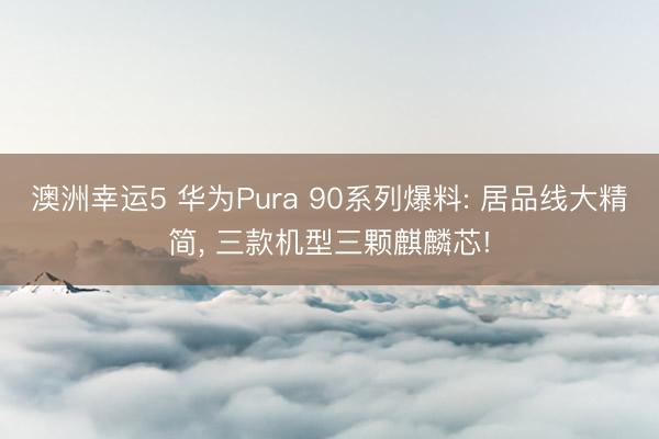 澳洲幸运5 华为Pura 90系列爆料: 居品线大精简, 三款机型三颗麒麟芯!