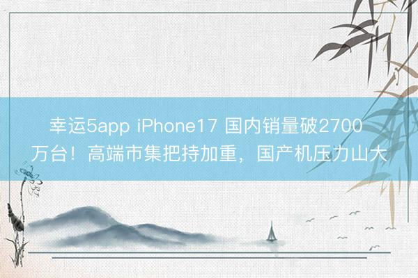 幸运5app iPhone17 国内销量破2700 万台！高端市集把持加重，国产机压力山大