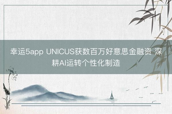 幸运5app UNICUS获数百万好意思金融资 深耕AI运转个性化制造