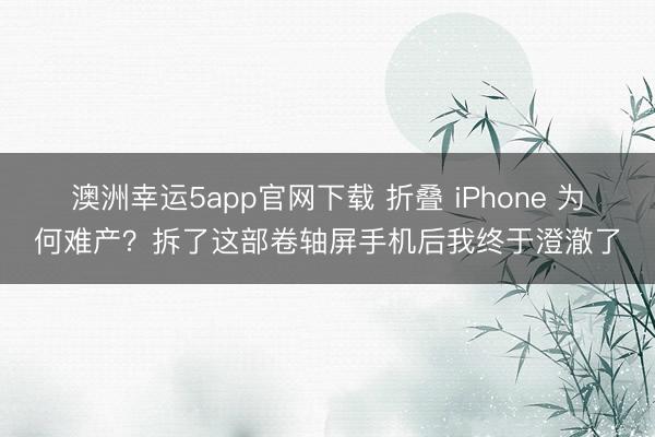 澳洲幸运5app官网下载 折叠 iPhone 为何难产?拆了这部卷轴屏手机后我终于澄澈了