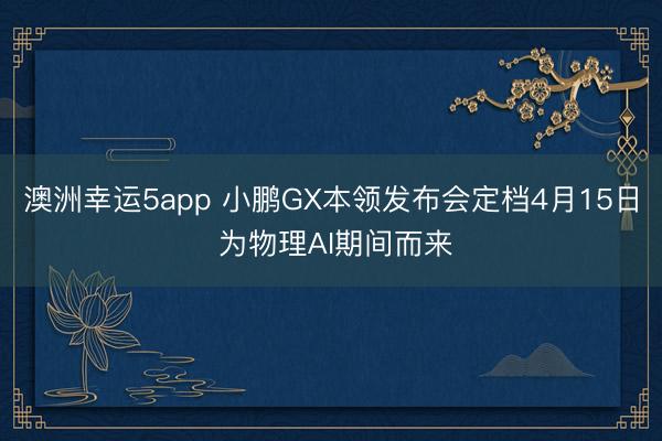 澳洲幸运5app 小鹏GX本领发布会定档4月15日 为物理AI期间而来