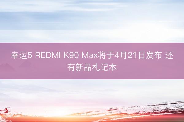 幸运5 REDMI K90 Max将于4月21日发布 还有新品札记本