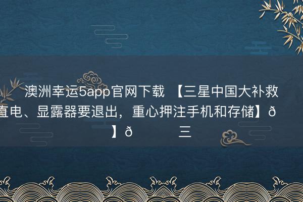 澳洲幸运5app官网下载 【三星中国大补救！曲直电、显露器要退出，重心押注手机和存储】🌊 三