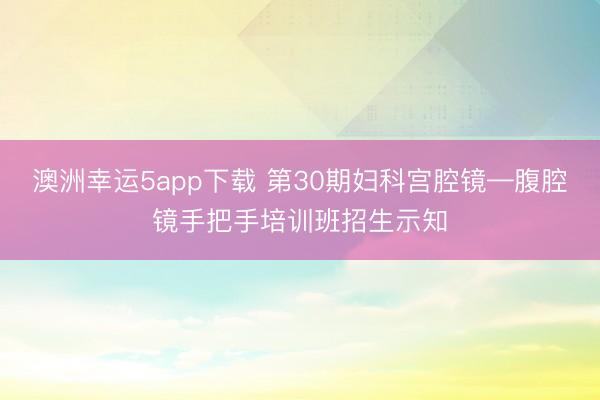 澳洲幸运5app下载 第30期妇科宫腔镜—腹腔镜手把手培训班招生示知