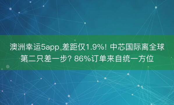 澳洲幸运5app 差距仅1.9%! 中芯国际离全球第二只差一步? 86%订单来自统一方位