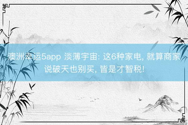 澳洲幸运5app 淡薄宇宙: 这6种家电, 就算商家说破天也别买, 皆是才智税!