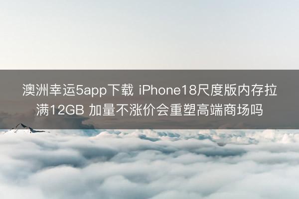 澳洲幸运5app下载 iPhone18尺度版内存拉满12GB 加量不涨价会重塑高端商场吗