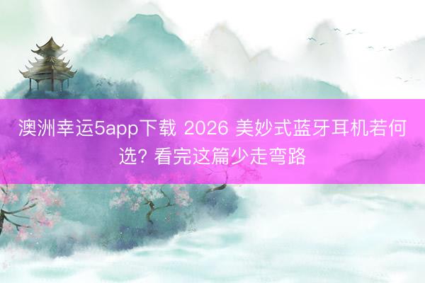 澳洲幸运5app下载 2026 美妙式蓝牙耳机若何选? 看完这篇少走弯路
