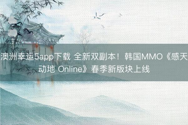 澳洲幸运5app下载 全新双副本！韩国MMO《感天动地 Online》春季新版块上线