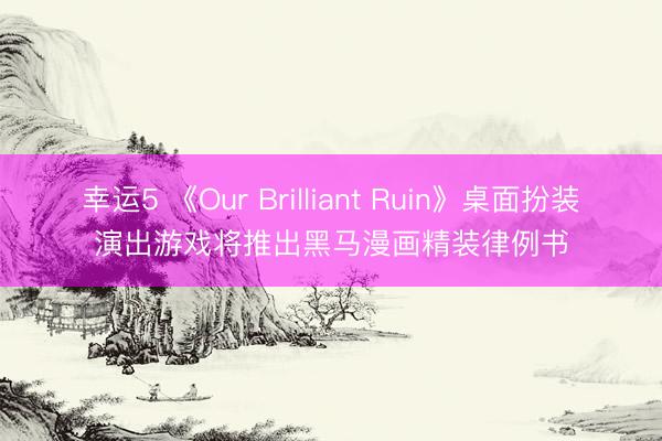 幸运5 《Our Brilliant Ruin》桌面扮装演出游戏将推出黑马漫画精装律例书